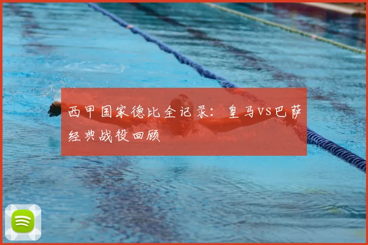 西甲国家德比全记录：皇马vs巴萨经典战役回顾
