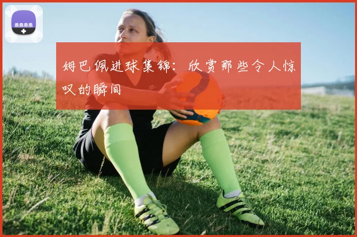 姆巴佩进球集锦：欣赏那些令人惊叹的瞬间