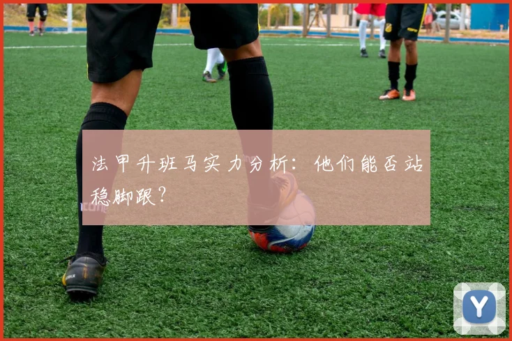 法甲升班马实力分析：他们能否站稳脚跟？