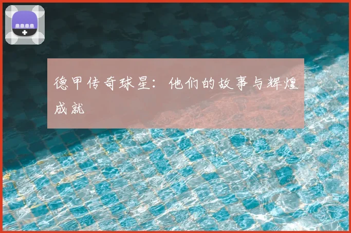 德甲传奇球星：他们的故事与辉煌成就
