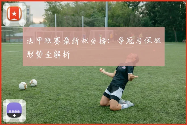 法甲联赛最新积分榜：争冠与保级形势全解析