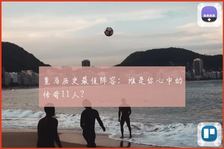 皇马历史最佳阵容：谁是你心中的传奇11人？