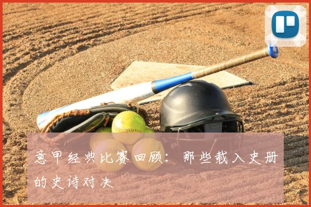 意甲经典比赛回顾：那些载入史册的史诗对决