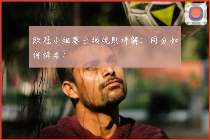 欧冠小组赛出线规则详解：同分如何排名？
