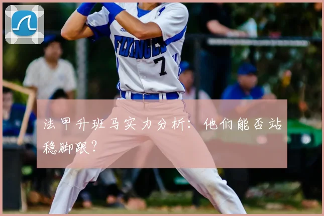 法甲升班马实力分析：他们能否站稳脚跟？