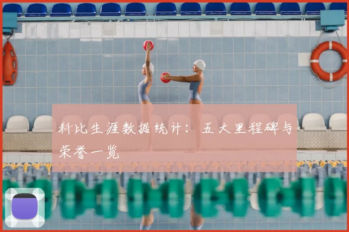 科比生涯数据统计：五大里程碑与荣誉一览