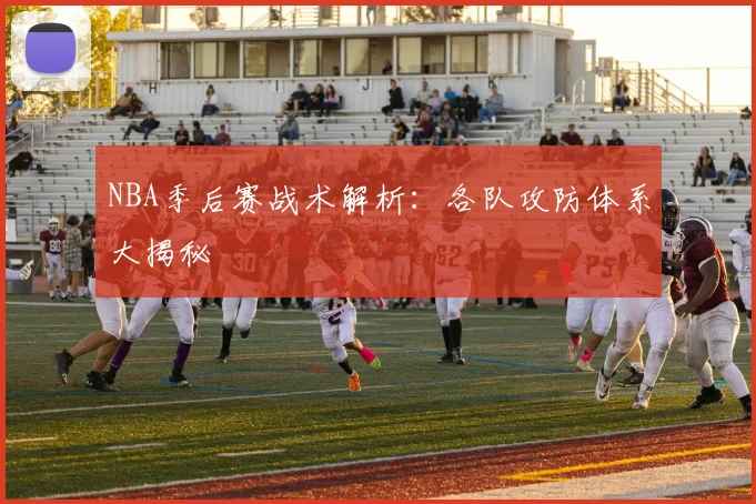 NBA季后赛战术解析：各队攻防体系大揭秘