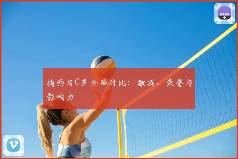 梅西与C罗全面对比：数据、荣誉与影响力