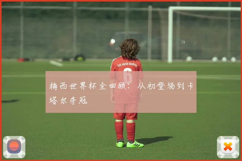 梅西世界杯全回顾：从初登场到卡塔尔夺冠