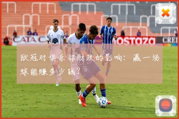 欧冠对俱乐部财政的影响：赢一场球能赚多少钱？