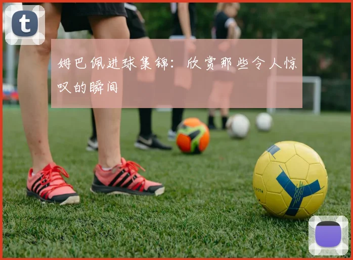 姆巴佩进球集锦：欣赏那些令人惊叹的瞬间