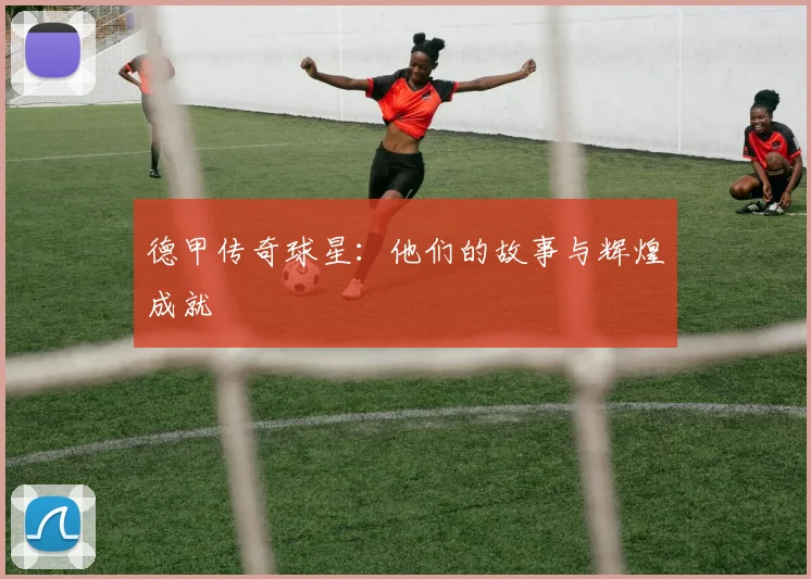 德甲传奇球星：他们的故事与辉煌成就