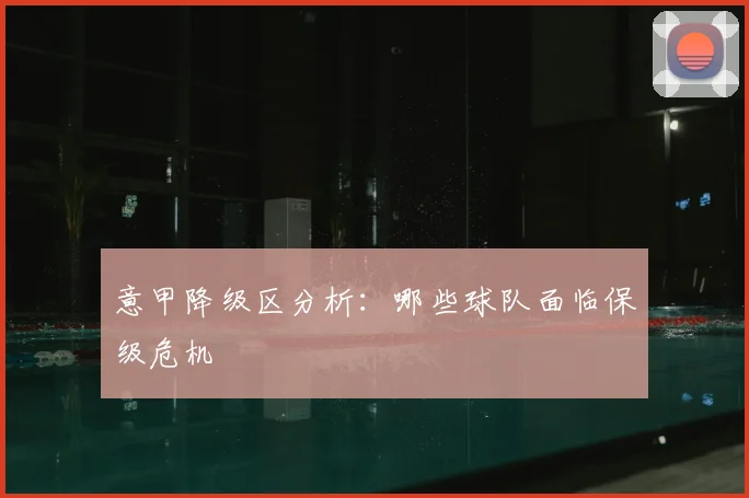 意甲降级区分析：哪些球队面临保级危机